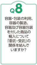 Ｑ8：容器・包装の利用、容器の製造、容器及び容器包装を付した商品の輸入について「委託・受託」の関係を結んでいますか？